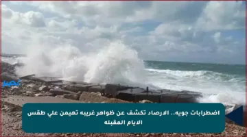 اضطرابات جوية.. الأرصاد تكشف عن ظواهر غريبة تهيمن على طقس الأيام المقبلة